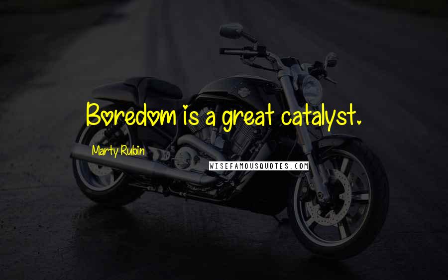 Marty Rubin Quotes: Boredom is a great catalyst.