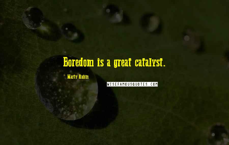 Marty Rubin Quotes: Boredom is a great catalyst.
