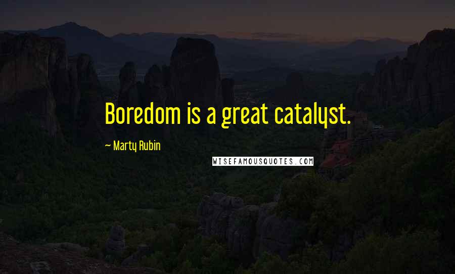 Marty Rubin Quotes: Boredom is a great catalyst.