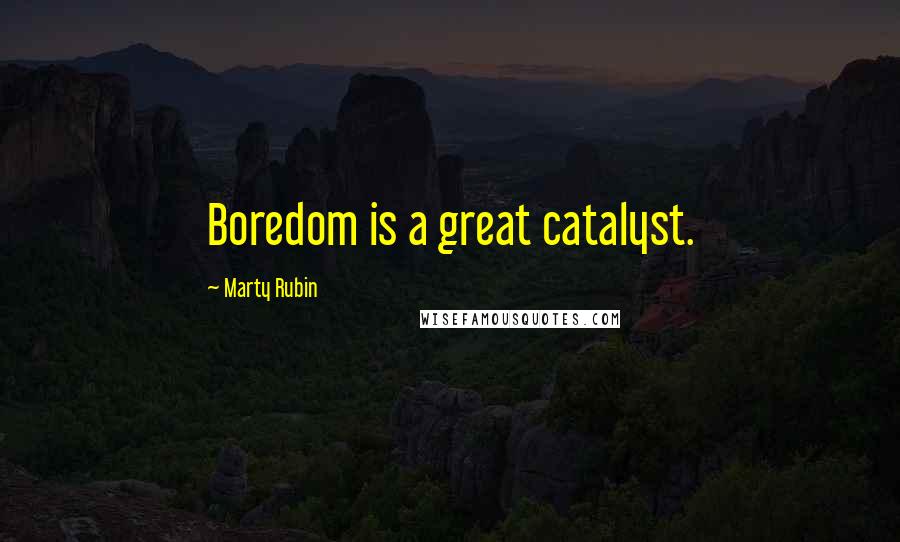 Marty Rubin Quotes: Boredom is a great catalyst.