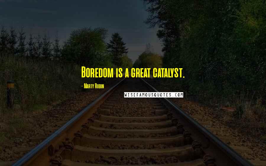 Marty Rubin Quotes: Boredom is a great catalyst.