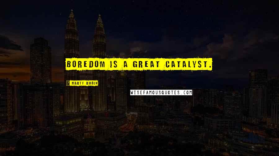 Marty Rubin Quotes: Boredom is a great catalyst.