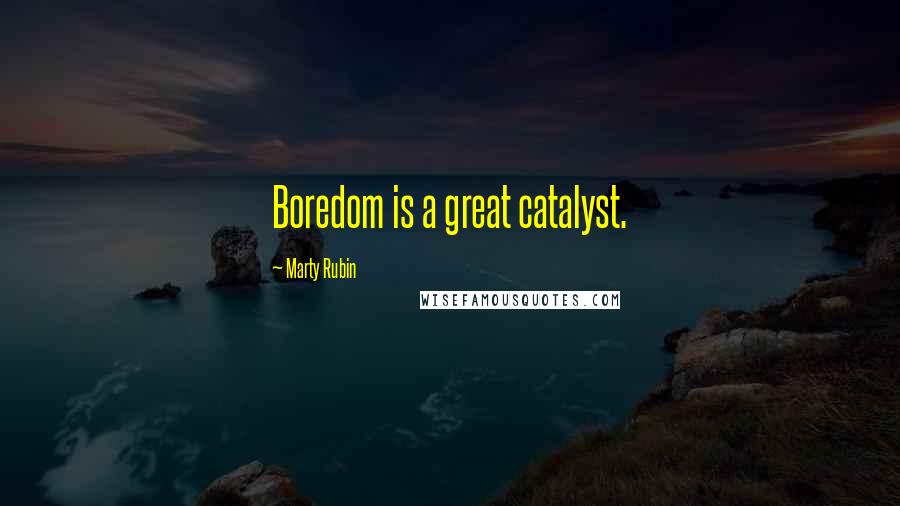 Marty Rubin Quotes: Boredom is a great catalyst.