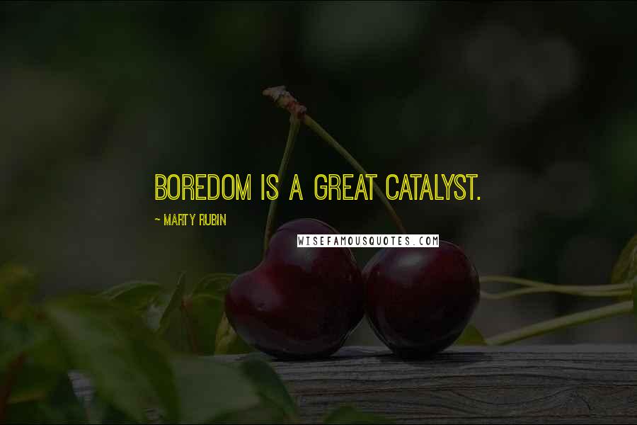 Marty Rubin Quotes: Boredom is a great catalyst.