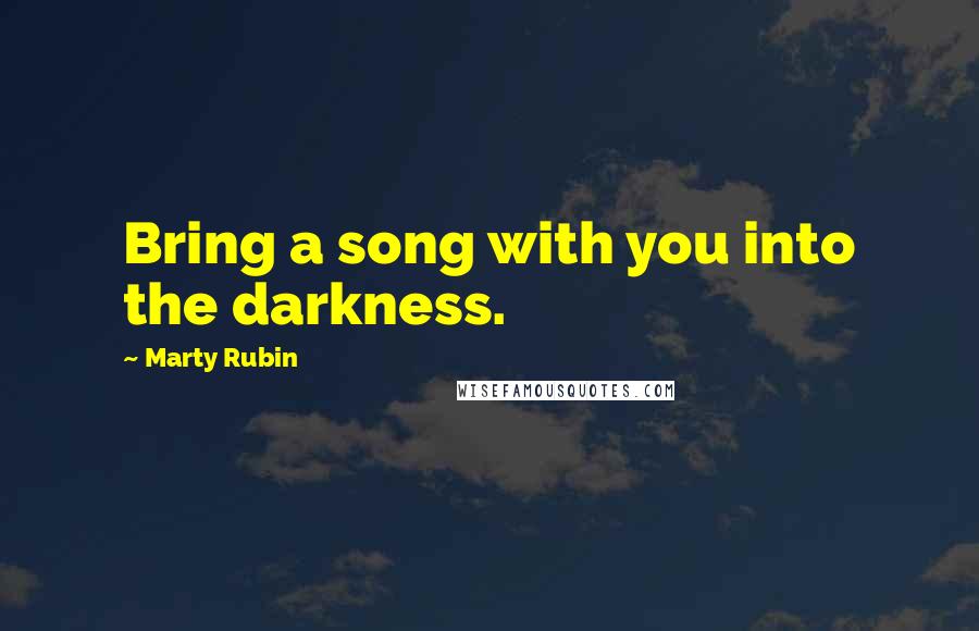 Marty Rubin Quotes: Bring a song with you into the darkness.
