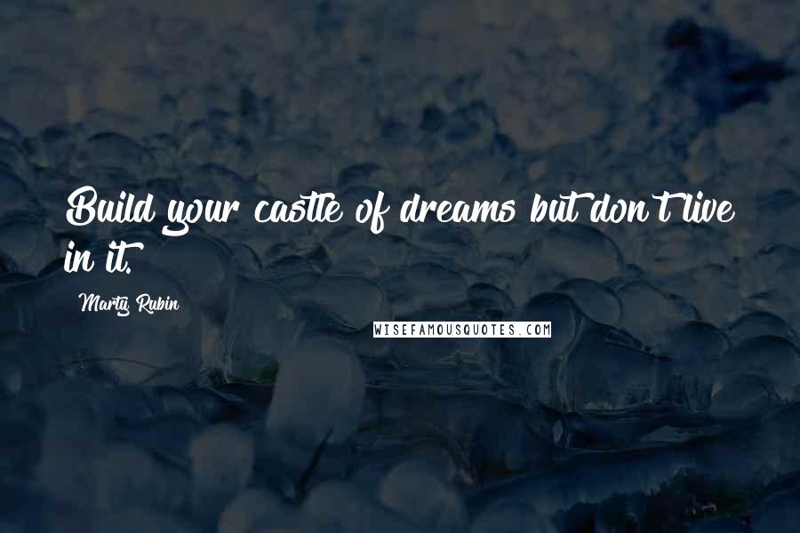 Marty Rubin Quotes: Build your castle of dreams but don't live in it.