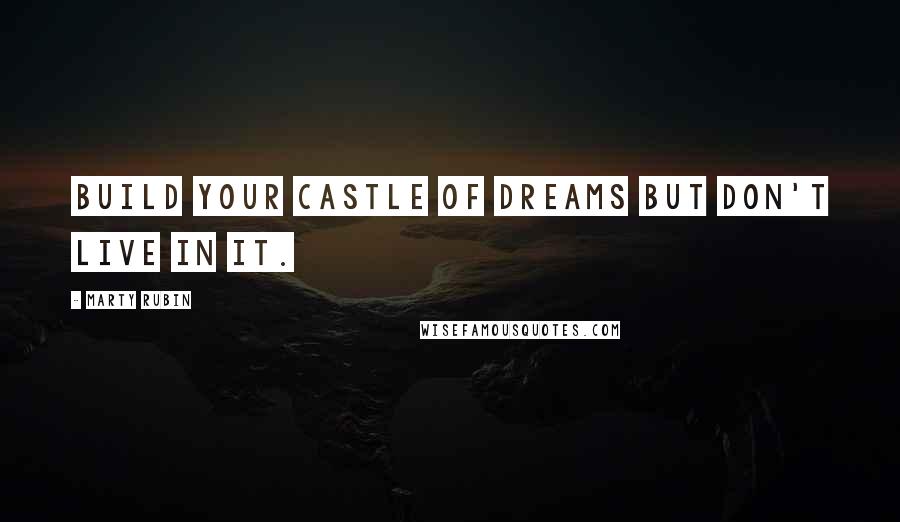 Marty Rubin Quotes: Build your castle of dreams but don't live in it.