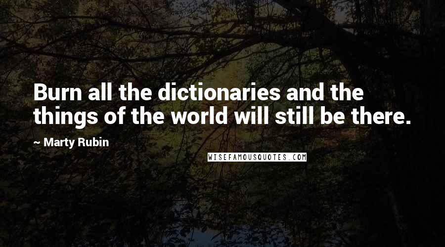 Marty Rubin Quotes: Burn all the dictionaries and the things of the world will still be there.