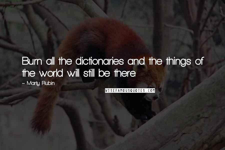 Marty Rubin Quotes: Burn all the dictionaries and the things of the world will still be there.