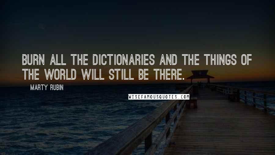 Marty Rubin Quotes: Burn all the dictionaries and the things of the world will still be there.