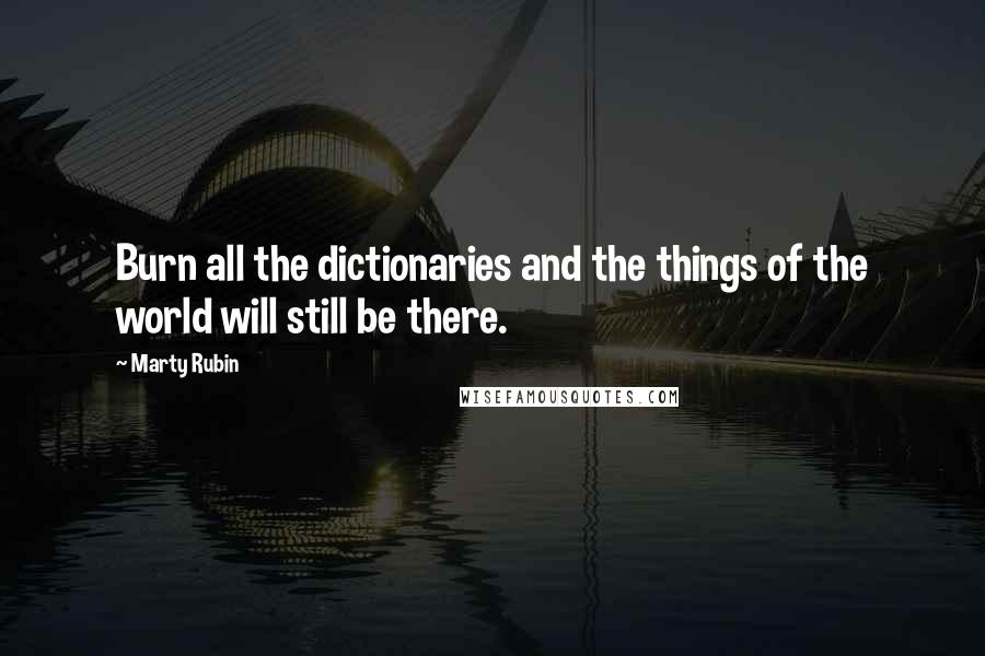 Marty Rubin Quotes: Burn all the dictionaries and the things of the world will still be there.
