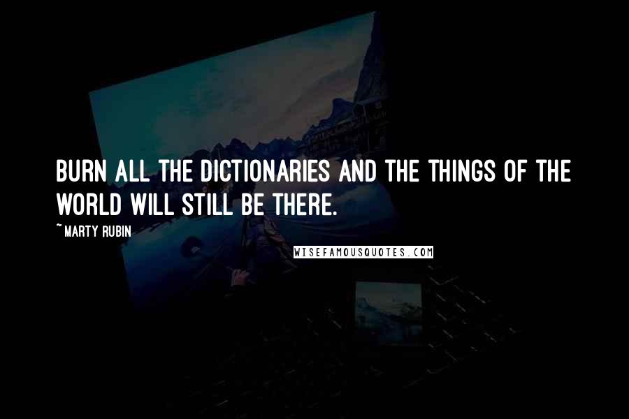 Marty Rubin Quotes: Burn all the dictionaries and the things of the world will still be there.