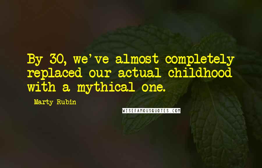 Marty Rubin Quotes: By 30, we've almost completely replaced our actual childhood with a mythical one.