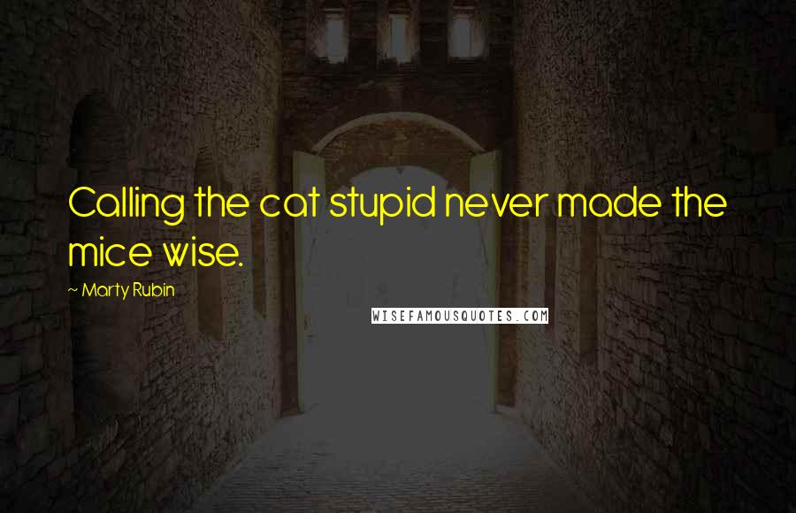 Marty Rubin Quotes: Calling the cat stupid never made the mice wise.