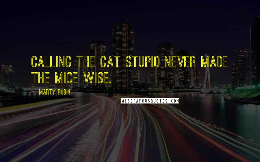 Marty Rubin Quotes: Calling the cat stupid never made the mice wise.