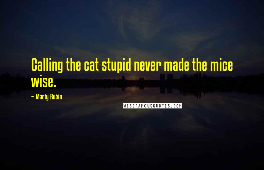 Marty Rubin Quotes: Calling the cat stupid never made the mice wise.