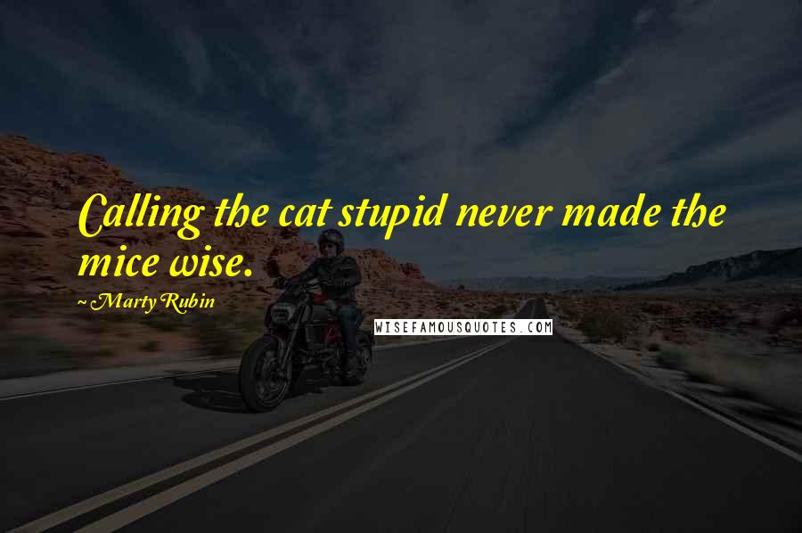 Marty Rubin Quotes: Calling the cat stupid never made the mice wise.