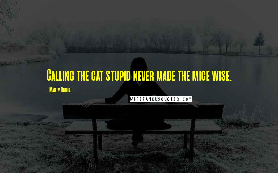 Marty Rubin Quotes: Calling the cat stupid never made the mice wise.