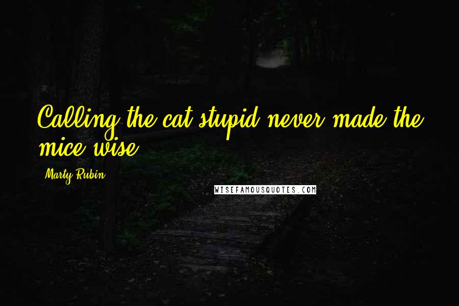 Marty Rubin Quotes: Calling the cat stupid never made the mice wise.