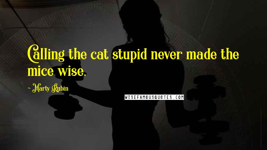 Marty Rubin Quotes: Calling the cat stupid never made the mice wise.