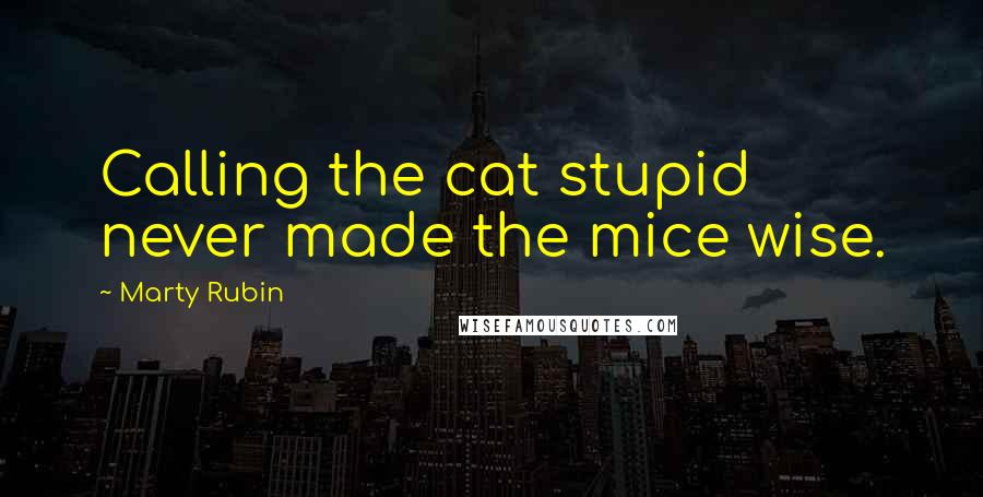 Marty Rubin Quotes: Calling the cat stupid never made the mice wise.