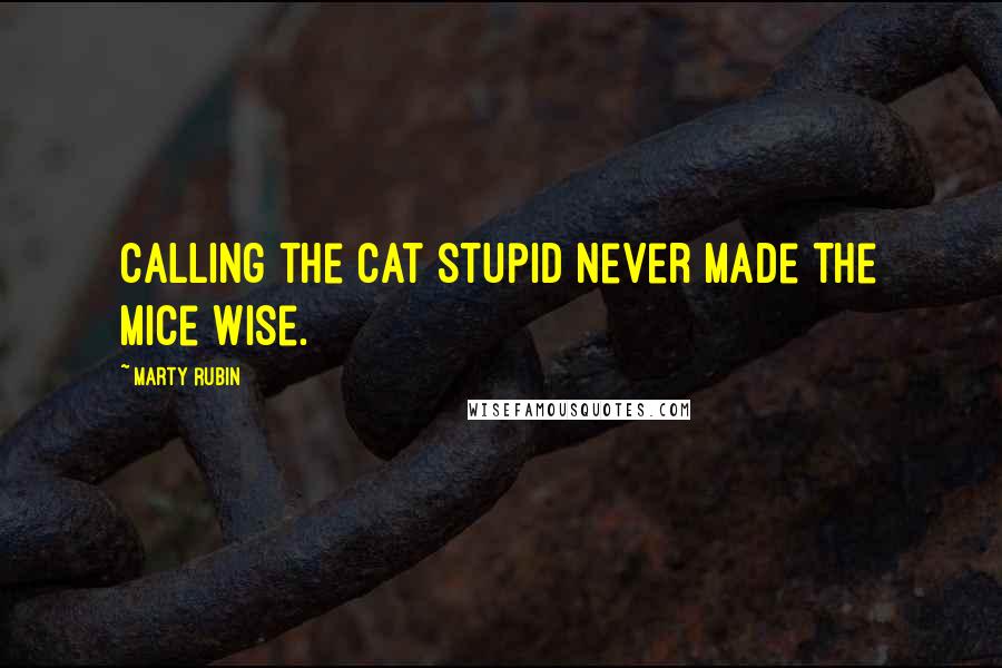 Marty Rubin Quotes: Calling the cat stupid never made the mice wise.