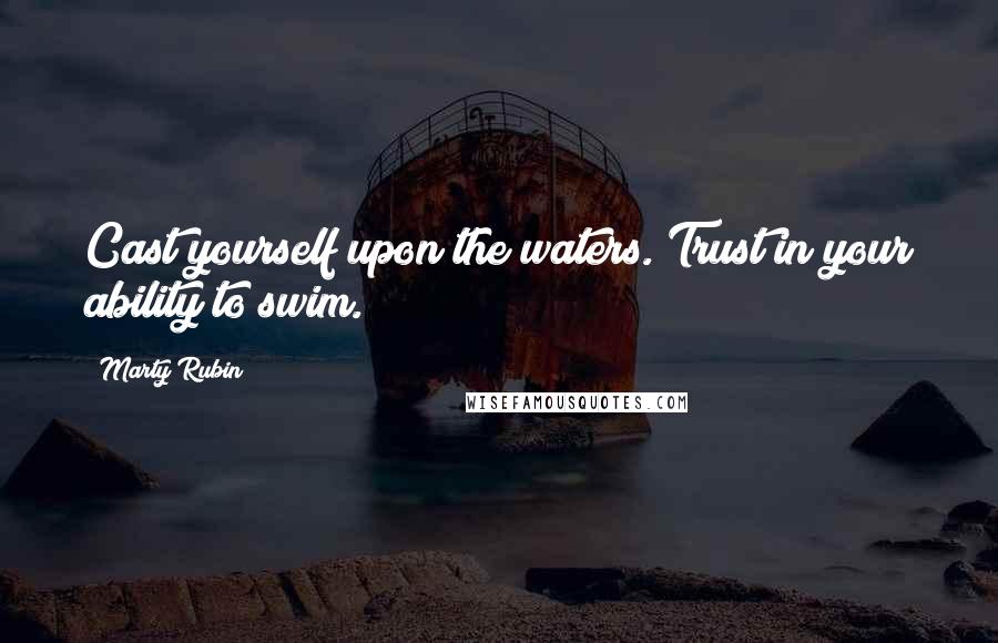 Marty Rubin Quotes: Cast yourself upon the waters. Trust in your ability to swim.