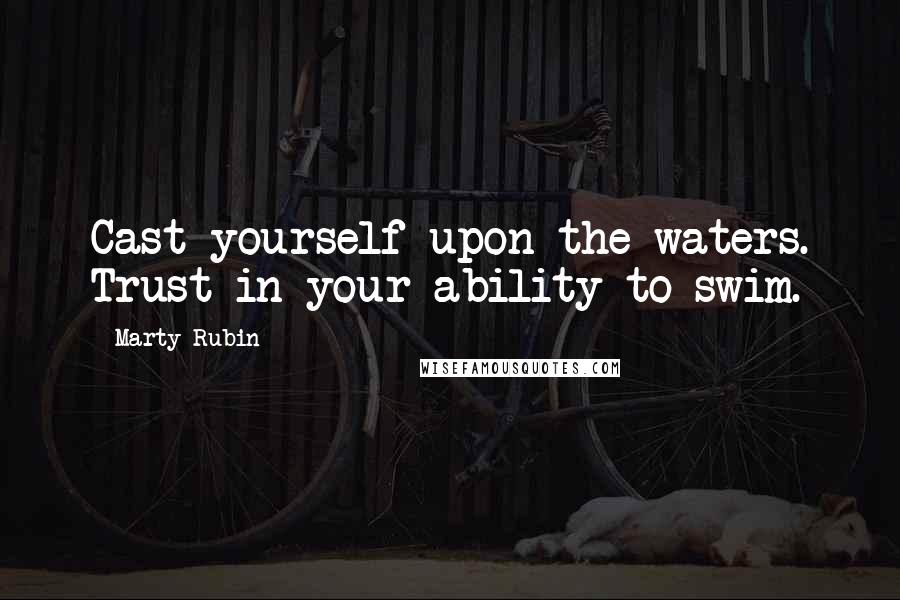 Marty Rubin Quotes: Cast yourself upon the waters. Trust in your ability to swim.