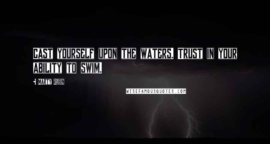 Marty Rubin Quotes: Cast yourself upon the waters. Trust in your ability to swim.