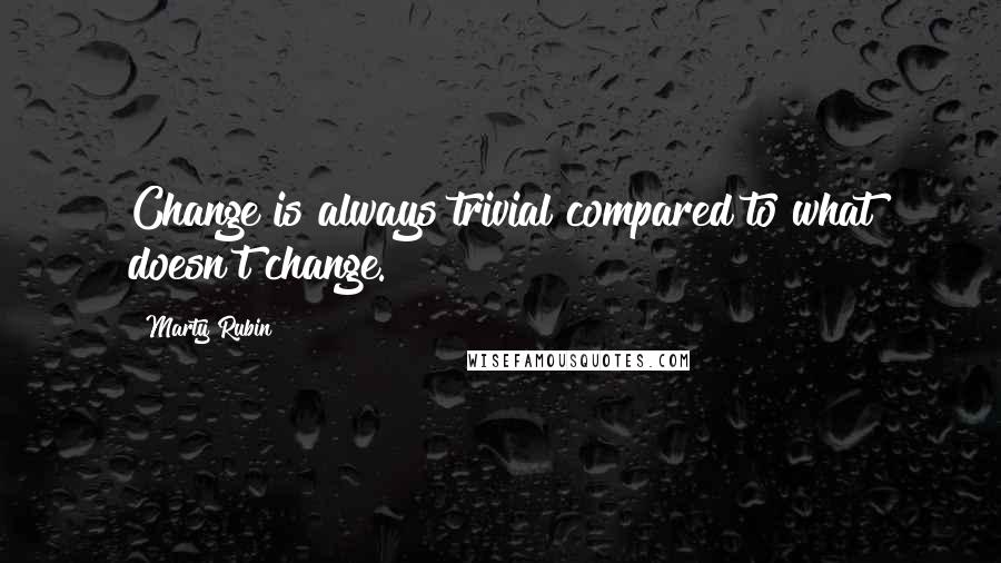 Marty Rubin Quotes: Change is always trivial compared to what doesn't change.