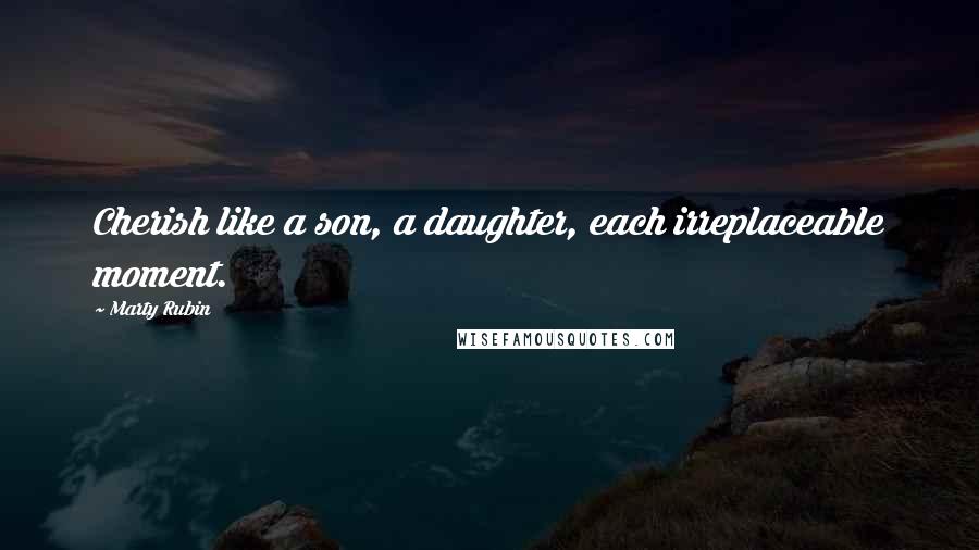 Marty Rubin Quotes: Cherish like a son, a daughter, each irreplaceable moment.