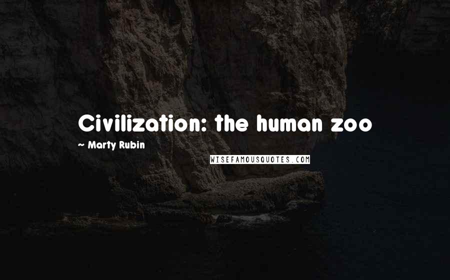 Marty Rubin Quotes: Civilization: the human zoo