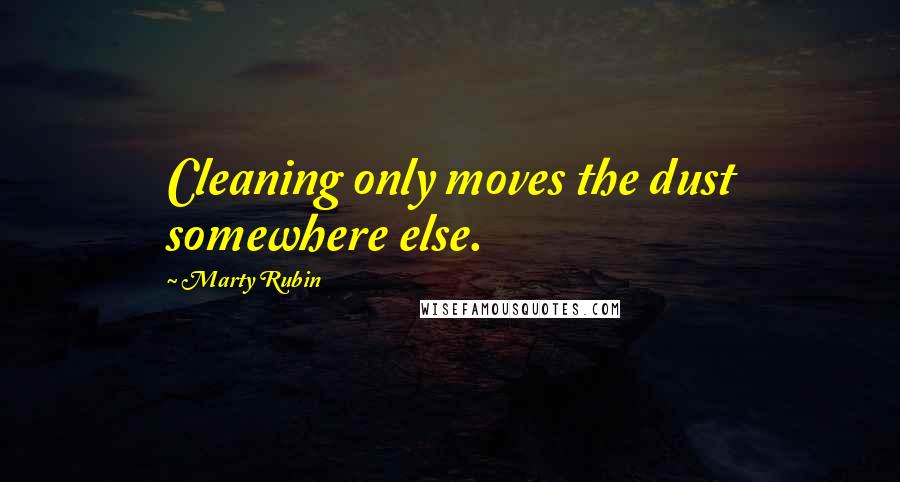 Marty Rubin Quotes: Cleaning only moves the dust somewhere else.