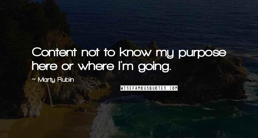 Marty Rubin Quotes: Content not to know my purpose here or where I'm going.