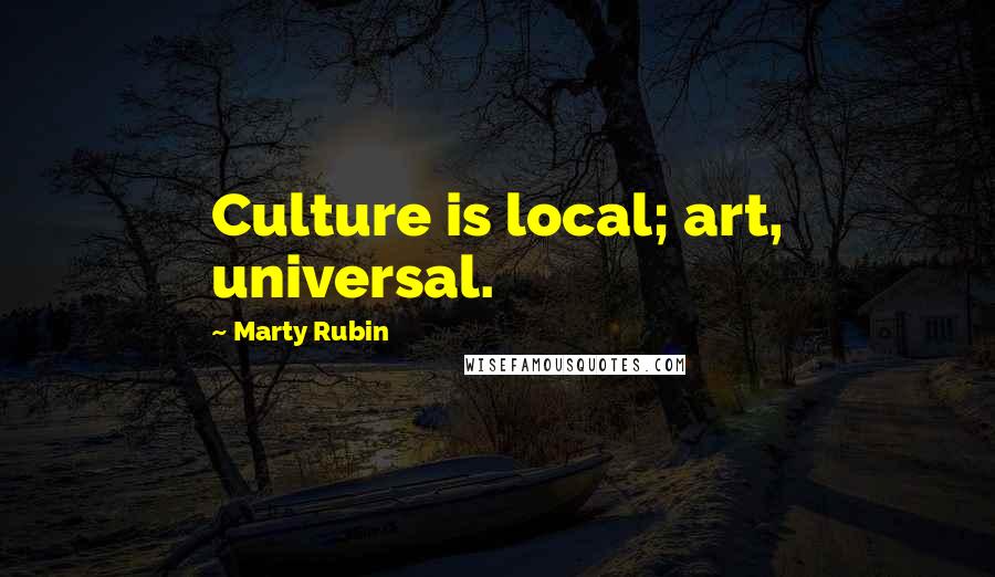 Marty Rubin Quotes: Culture is local; art, universal.