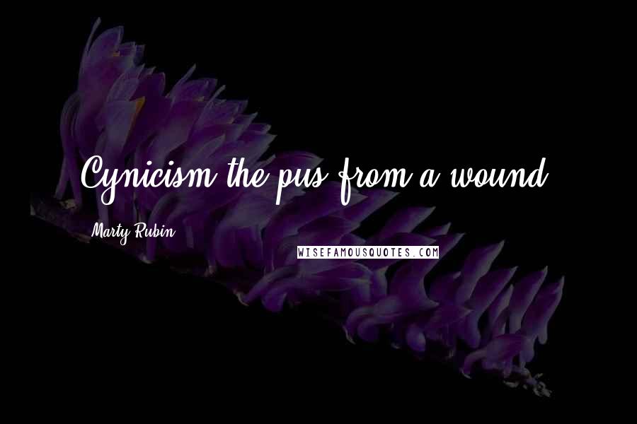 Marty Rubin Quotes: Cynicism-the pus from a wound.