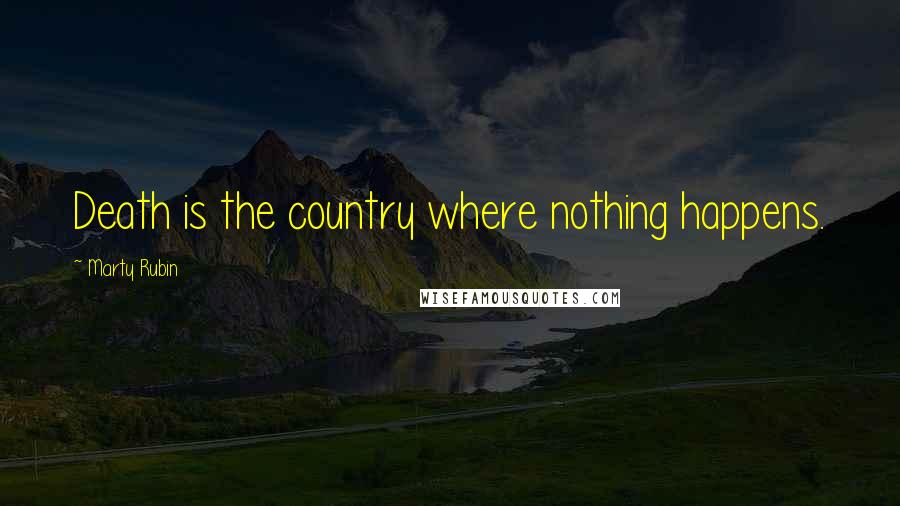 Marty Rubin Quotes: Death is the country where nothing happens.