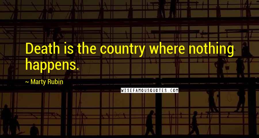 Marty Rubin Quotes: Death is the country where nothing happens.