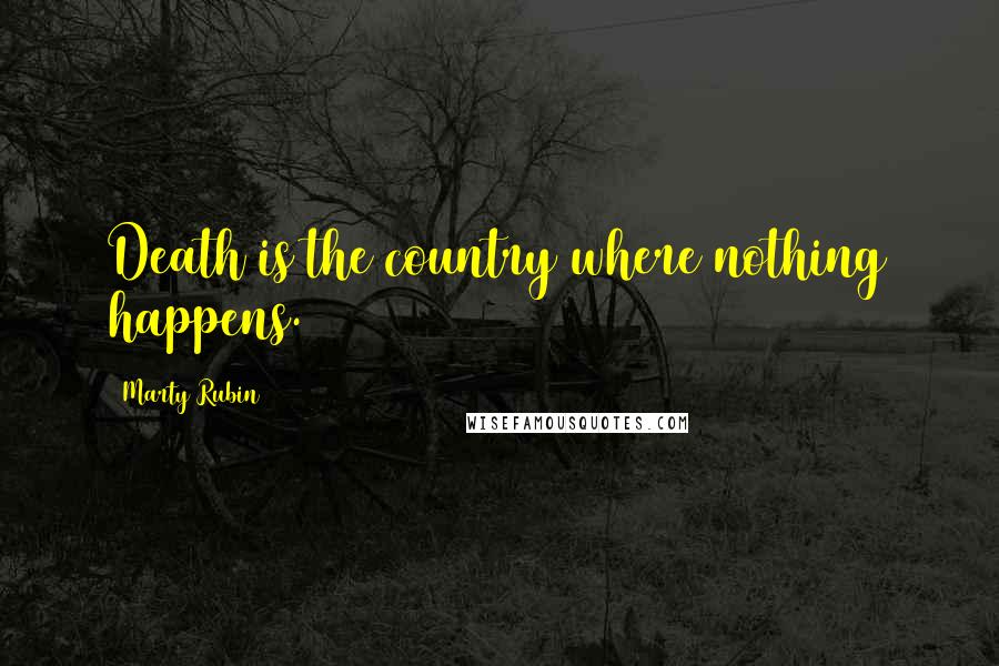 Marty Rubin Quotes: Death is the country where nothing happens.