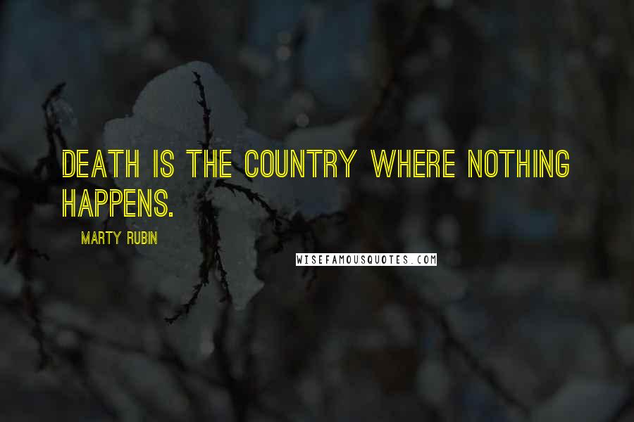 Marty Rubin Quotes: Death is the country where nothing happens.