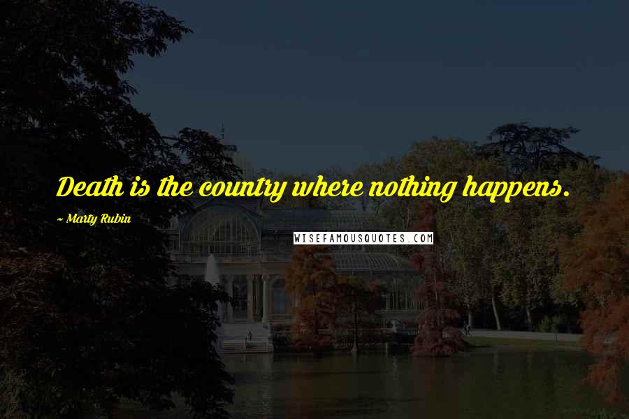 Marty Rubin Quotes: Death is the country where nothing happens.