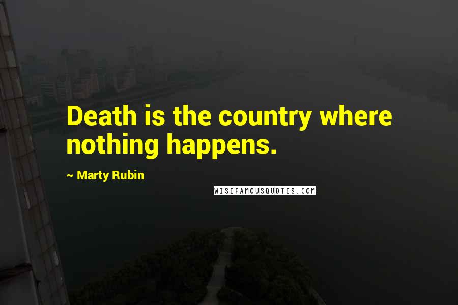 Marty Rubin Quotes: Death is the country where nothing happens.