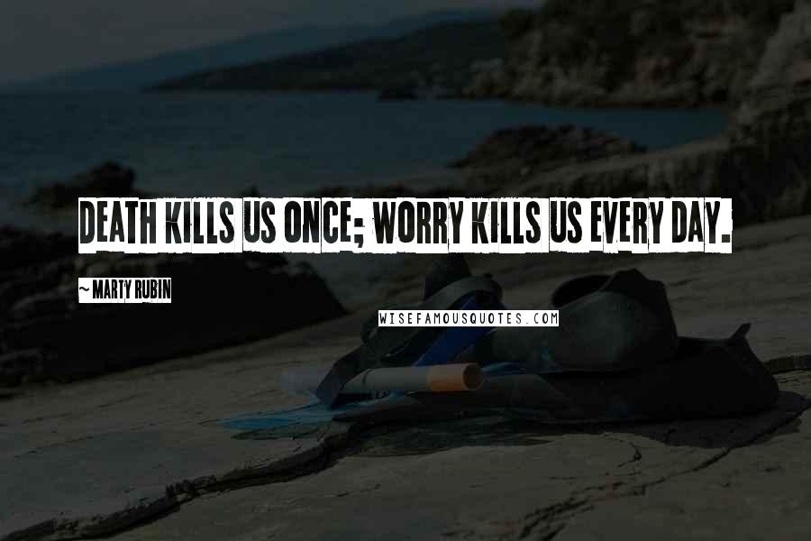 Marty Rubin Quotes: Death kills us once; worry kills us every day.
