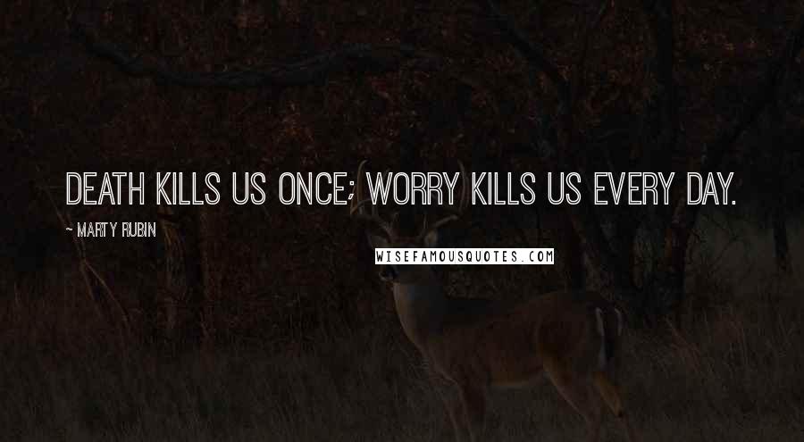 Marty Rubin Quotes: Death kills us once; worry kills us every day.