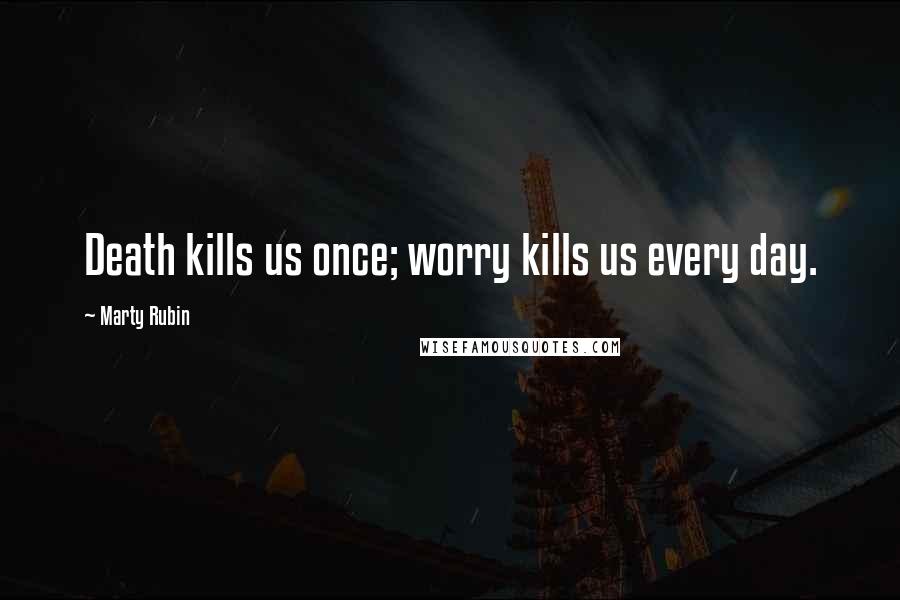 Marty Rubin Quotes: Death kills us once; worry kills us every day.