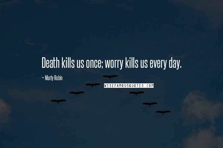 Marty Rubin Quotes: Death kills us once; worry kills us every day.