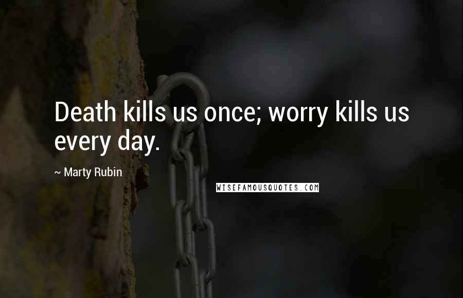 Marty Rubin Quotes: Death kills us once; worry kills us every day.