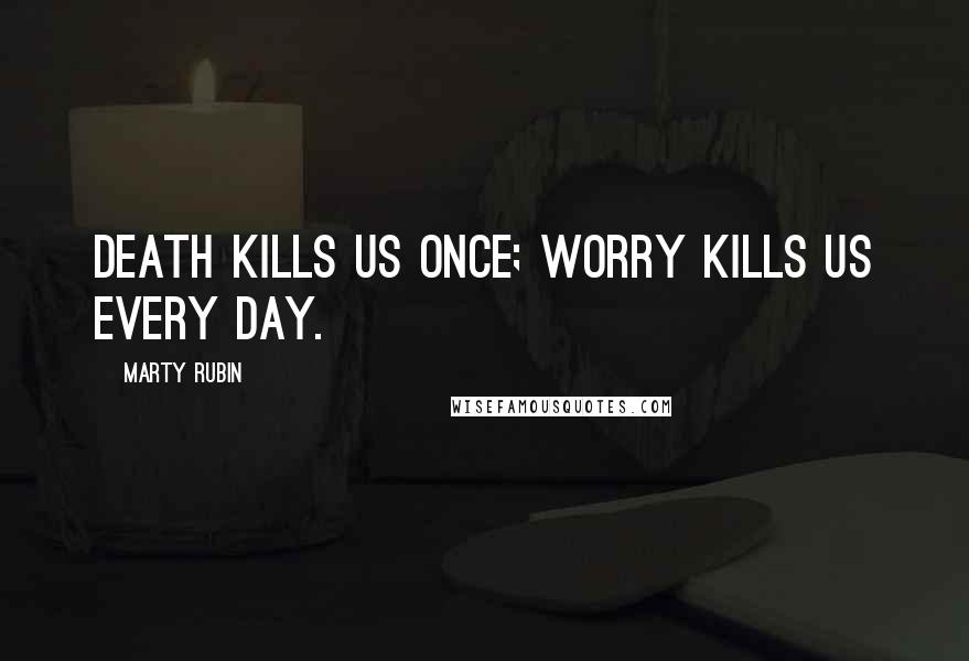 Marty Rubin Quotes: Death kills us once; worry kills us every day.