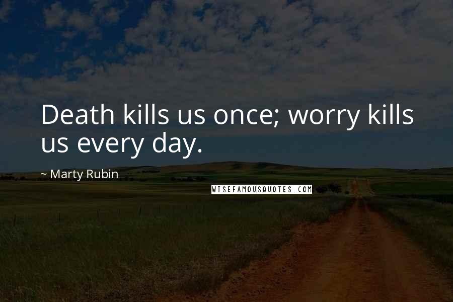Marty Rubin Quotes: Death kills us once; worry kills us every day.