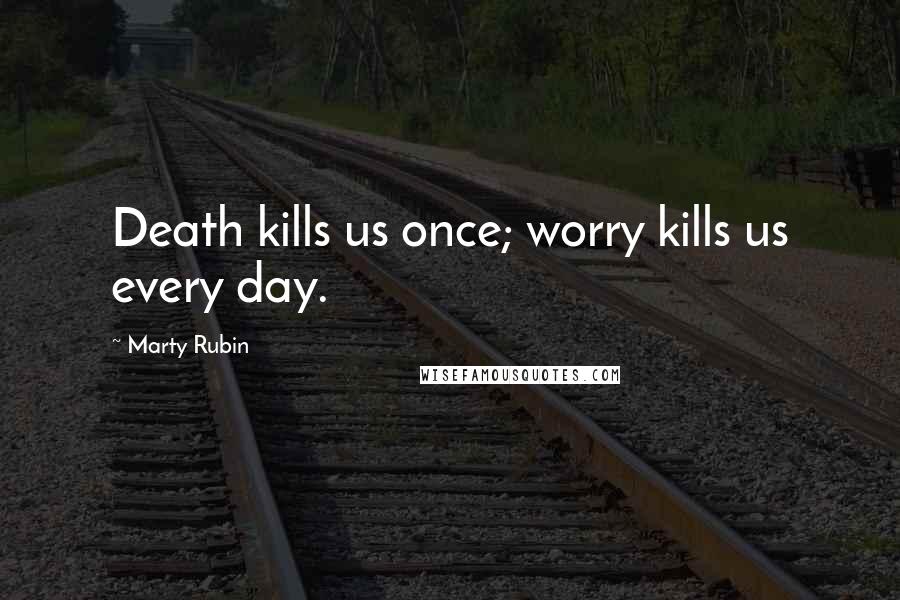 Marty Rubin Quotes: Death kills us once; worry kills us every day.